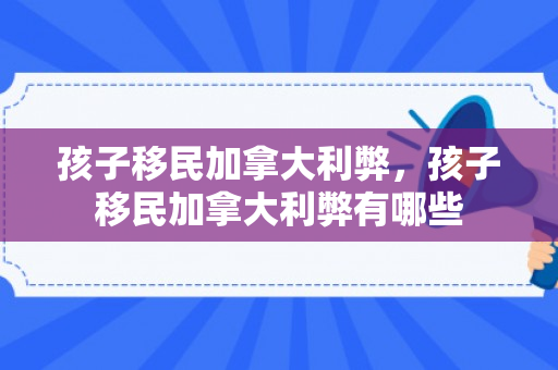 孩子移民加拿大利弊，孩子移民加拿大利弊有哪些