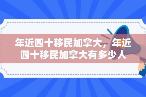 年近四十移民加拿大，年近四十移民加拿大有多少人