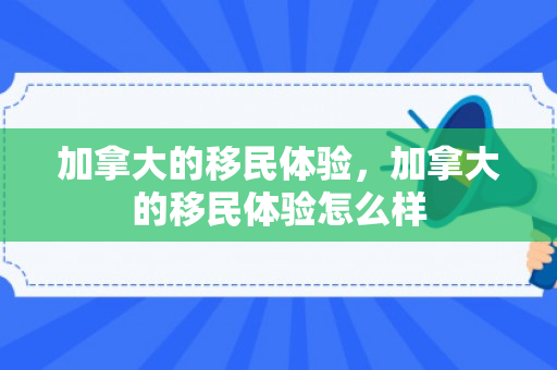 加拿大的移民体验，加拿大的移民体验怎么样