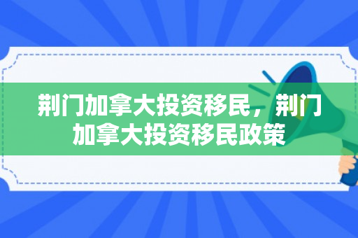 荆门加拿大投资移民，荆门加拿大投资移民政策