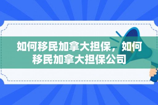 如何移民加拿大担保，如何移民加拿大担保公司