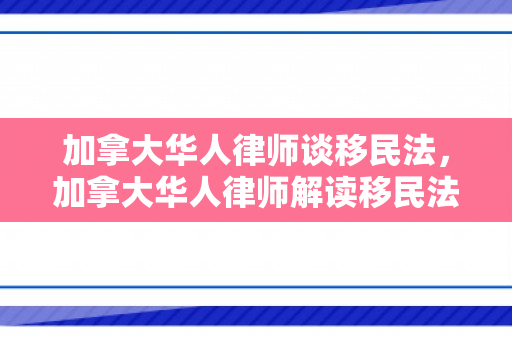 加拿大华人律师谈移民法，加拿大华人律师解读移民法，挑战与机遇并存