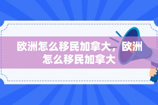 欧洲怎么移民加拿大，欧洲怎么移民加拿大