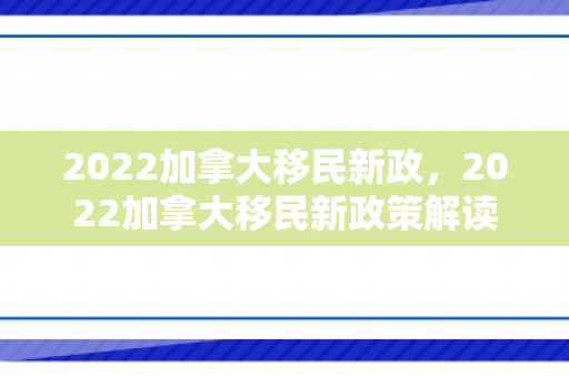 2022加拿大移民新政，2022加拿大移民新政策解读