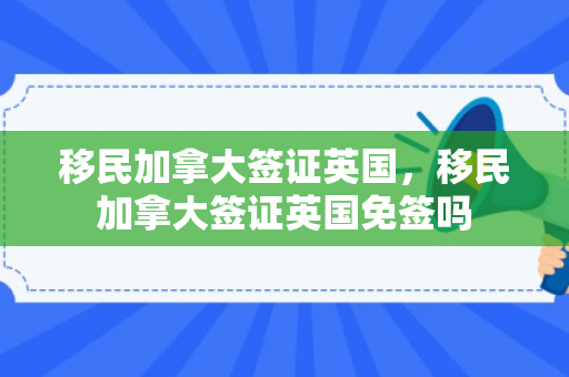 移民加拿大签证英国，移民加拿大签证英国免签吗