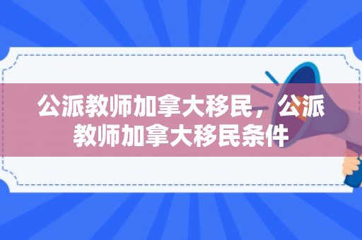 公派教师加拿大移民，公派教师加拿大移民条件
