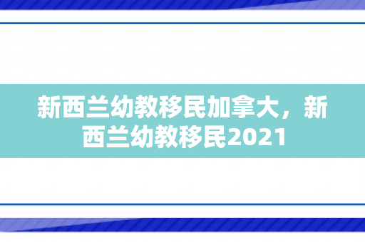 新西兰幼教移民加拿大，新西兰幼教移民2021
