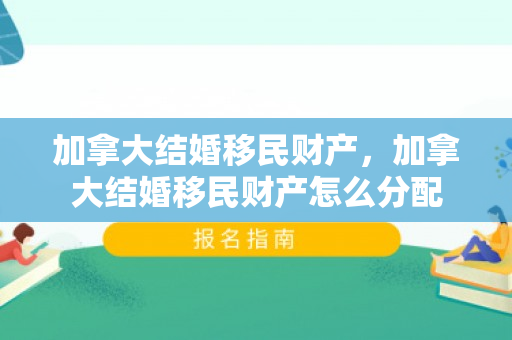 加拿大结婚移民财产，加拿大结婚移民财产怎么分配