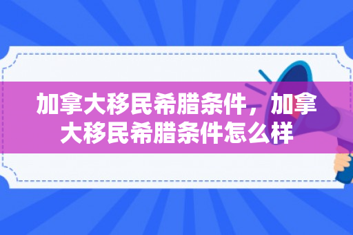加拿大移民希腊条件，加拿大移民希腊条件怎么样