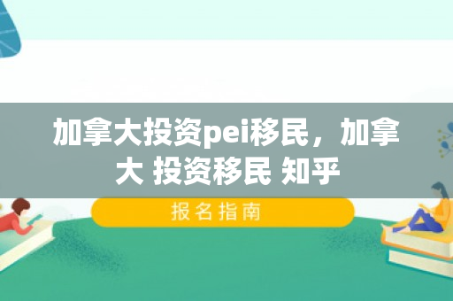 加拿大投资pei移民，加拿大 投资移民 知乎