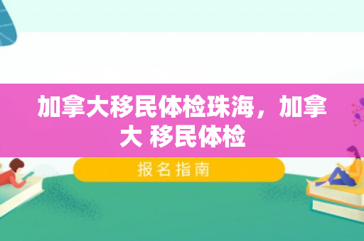 加拿大移民体检珠海，加拿大 移民体检