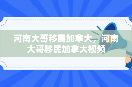 河南大哥移民加拿大，河南大哥移民加拿大视频