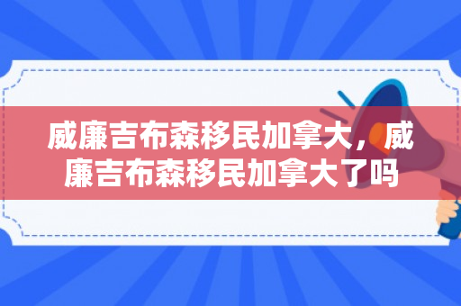 威廉吉布森移民加拿大，威廉吉布森移民加拿大了吗