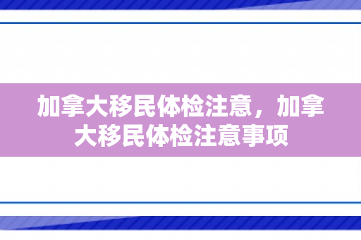 加拿大移民体检注意，加拿大移民体检注意事项