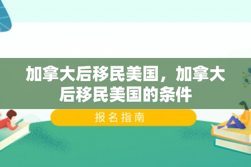 加拿大后移民美国，加拿大后移民美国的条件