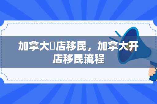 加拿大開店移民，加拿大开店移民流程
