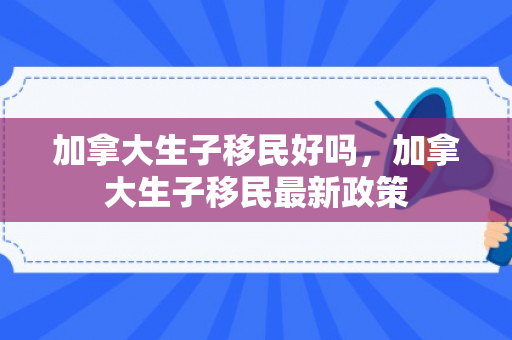 加拿大生子移民好吗，加拿大生子移民最新政策