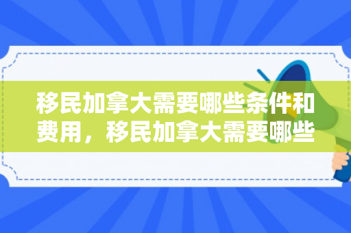 移民加拿大需要哪些条件和费用，移民加拿大需要哪些条件和费用?