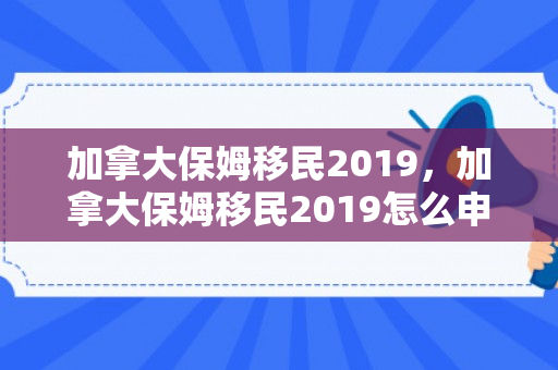 加拿大保姆移民2019，加拿大保姆移民2019怎么申请
