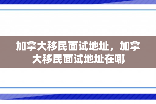 加拿大移民面试地址，加拿大移民面试地址在哪