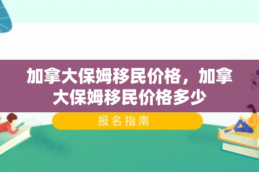 加拿大保姆移民价格，加拿大保姆移民价格多少