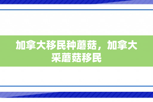 加拿大移民种蘑菇，加拿大采蘑菇移民