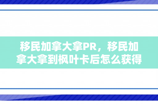 移民加拿大拿PR，移民加拿大拿到枫叶卡后怎么获得国籍