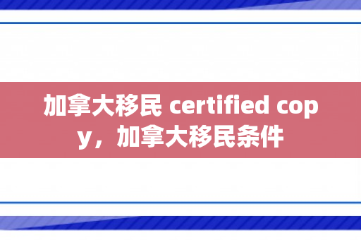 加拿大移民 certified copy，加拿大移民条件