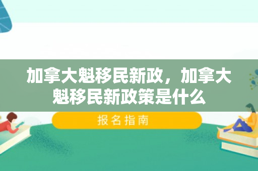 加拿大魁移民新政，加拿大魁移民新政策是什么