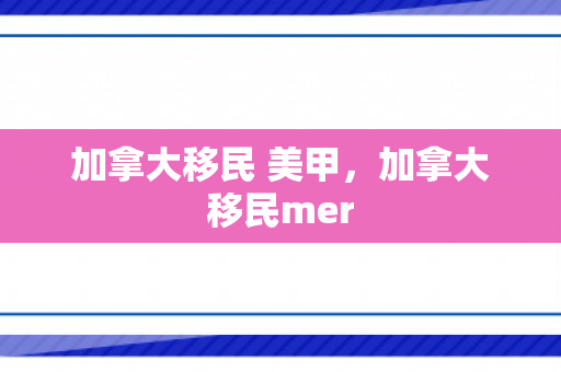 加拿大移民 美甲，加拿大移民mer