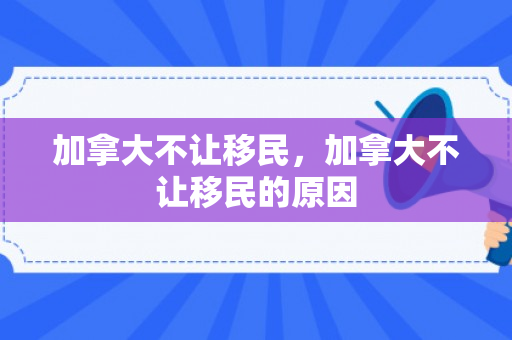 加拿大不让移民，加拿大不让移民的原因