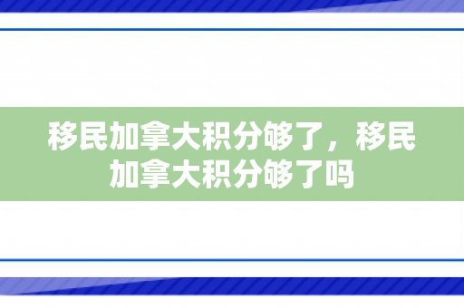 移民加拿大积分够了，移民加拿大积分够了吗
