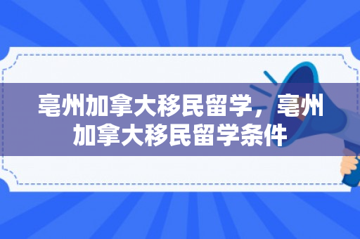 亳州加拿大移民留学，亳州加拿大移民留学条件