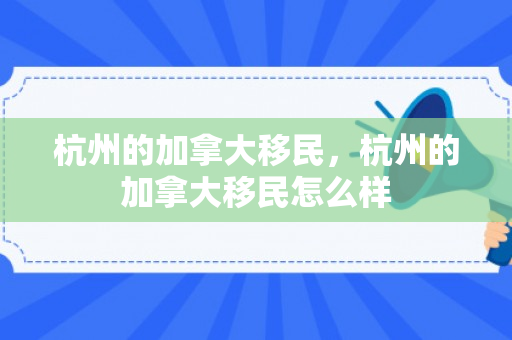 杭州的加拿大移民，杭州的加拿大移民怎么样