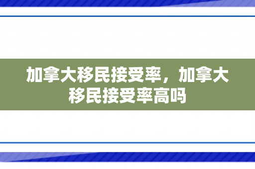 加拿大移民接受率，加拿大移民接受率高吗