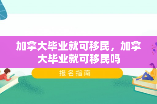 加拿大毕业就可移民，加拿大毕业就可移民吗