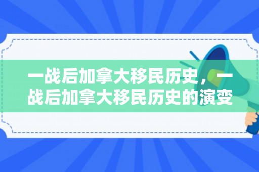 一战后加拿大移民历史，一战后加拿大移民历史的演变与影响