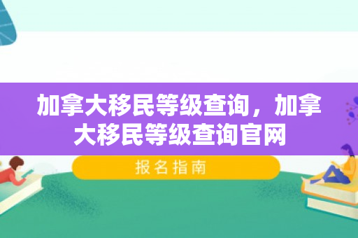 加拿大移民等级查询，加拿大移民等级查询官网