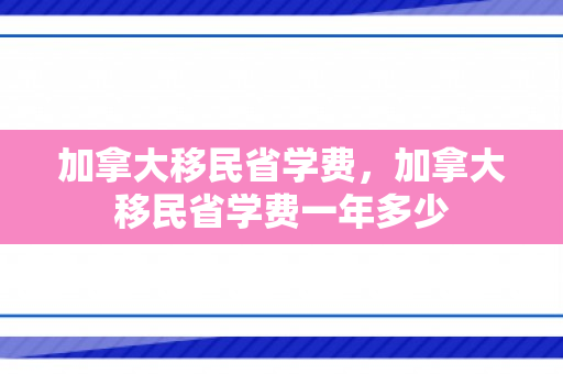 加拿大移民省学费，加拿大移民省学费一年多少