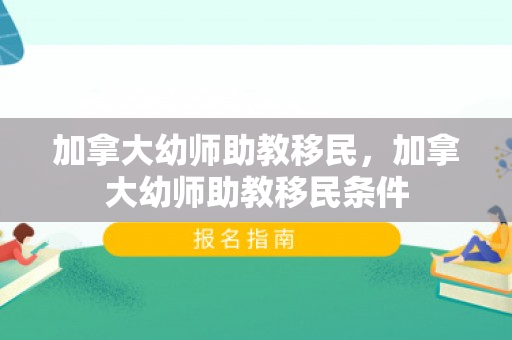 加拿大幼师助教移民，加拿大幼师助教移民条件