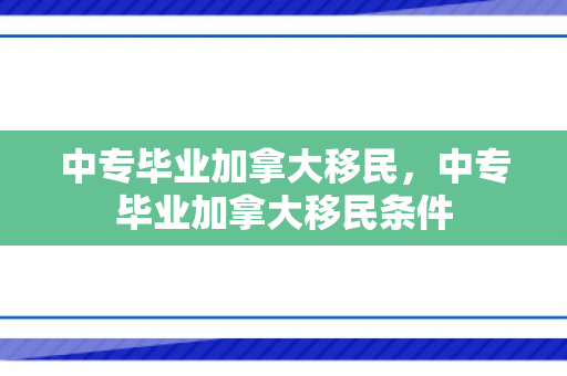 中专毕业加拿大移民，中专毕业加拿大移民条件