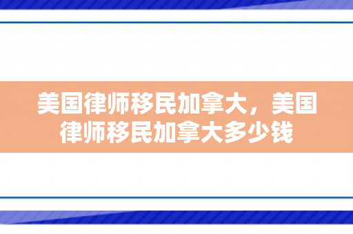 美国律师移民加拿大，美国律师移民加拿大多少钱