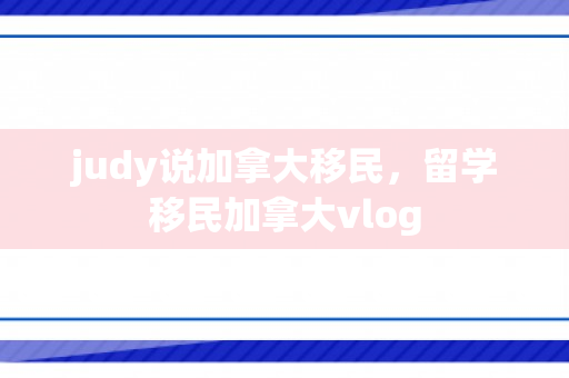judy说加拿大移民，留学移民加拿大vlog
