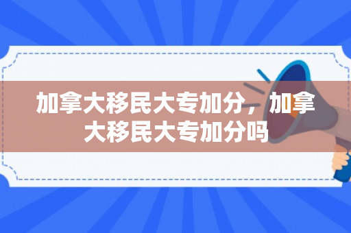 加拿大移民大专加分，加拿大移民大专加分吗