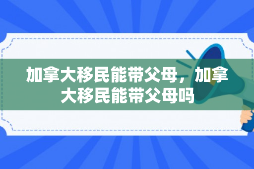 加拿大移民能带父母，加拿大移民能带父母吗