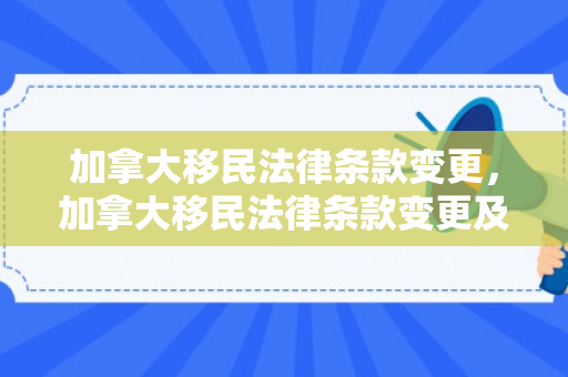 加拿大移民法律条款变更，加拿大移民法律条款变更及其影响