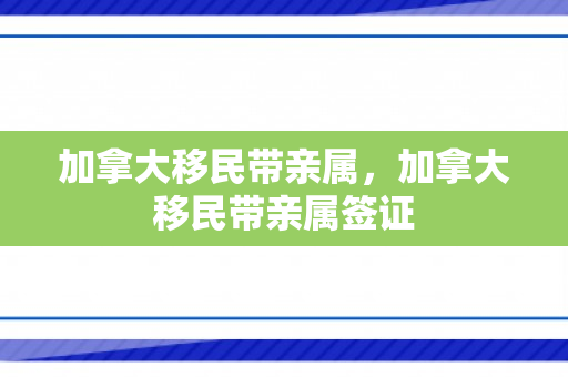 加拿大移民带亲属，加拿大移民带亲属签证