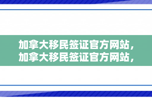 加拿大移民签证官方网站，加拿大移民签证官方网站，探索移民之路的指引灯塔