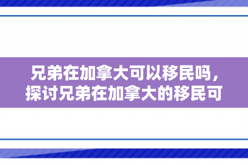 兄弟在加拿大可以移民吗，探讨兄弟在加拿大的移民可能性