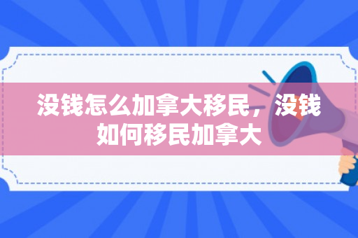 没钱怎么加拿大移民，没钱如何移民加拿大